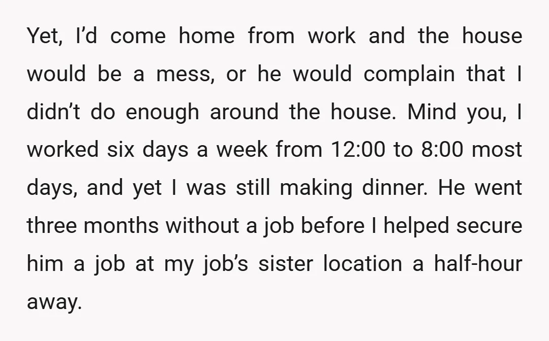 Yet, I’d come home from work and the house would be a mess, or he would complain that I didn’t do enough around the house. Mind you, I worked six...