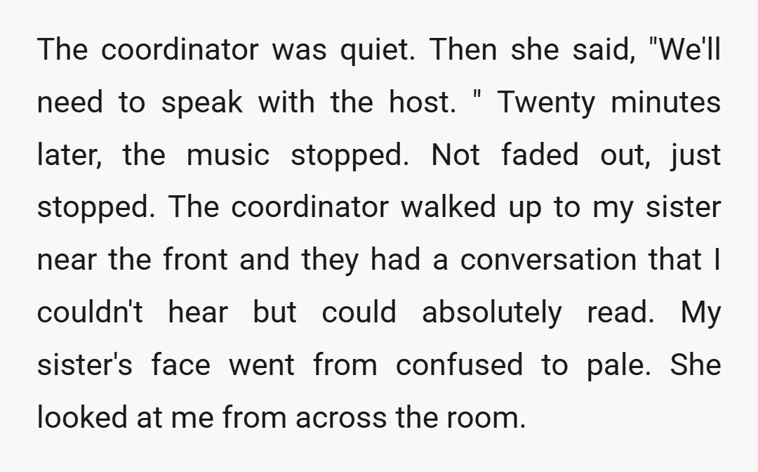 The coordinator was quiet. Then she said, "We'll need to speak with the host. " Twenty minutes later, the music stopped. Not faded out, just stopped. The coordinator walked up...