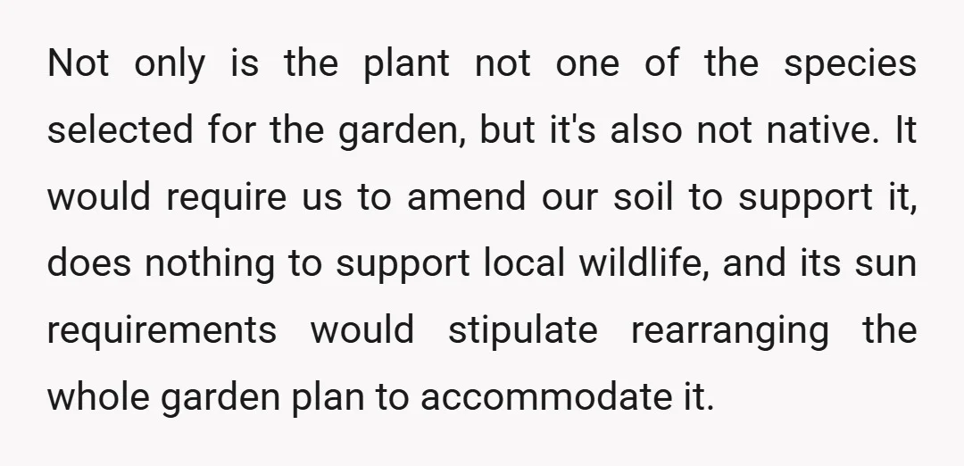 Not only is the plant not one of the species selected for the garden, but it's also not native. It would require us to amend our soil to support it,...