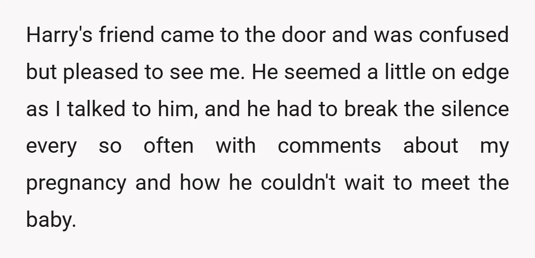 Harry's friend came to the door and was confused but pleased to see me. He seemed a little on edge as I talked to him, and he had to break...