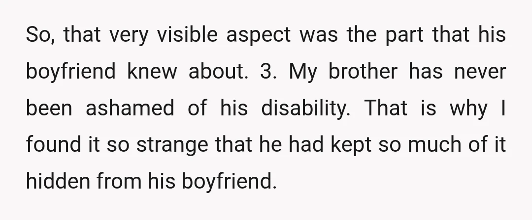 So, that very visible aspect was the part that his boyfriend knew about. 3. My brother has never been ashamed of his disability. That is why I found it so...
