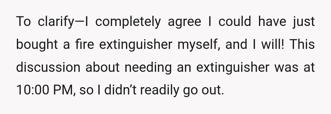 To clarify—I completely agree I could have just bought a fire extinguisher myself, and I will! This discussion about needing an extinguisher was at 10:00 PM, so I didn’t readily...