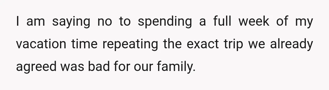 I am saying no to spending a full week of my vacation time repeating the exact trip we already agreed was bad for our family.