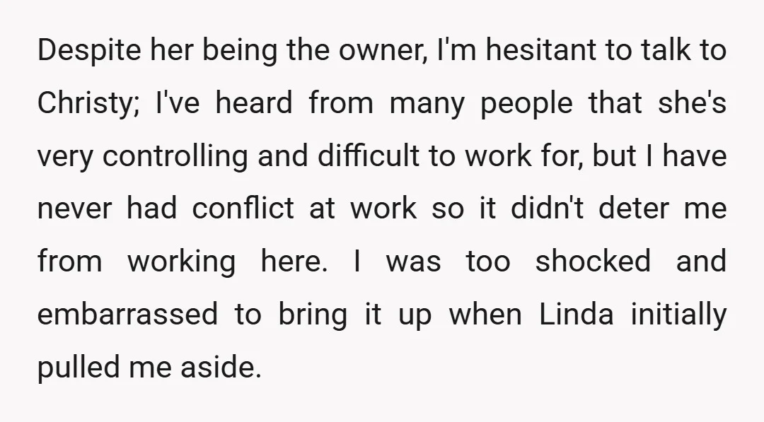 Despite her being the owner, I'm hesitant to talk to Christy; I've heard from many people that she's very controlling and difficult to work for, but I have never had...