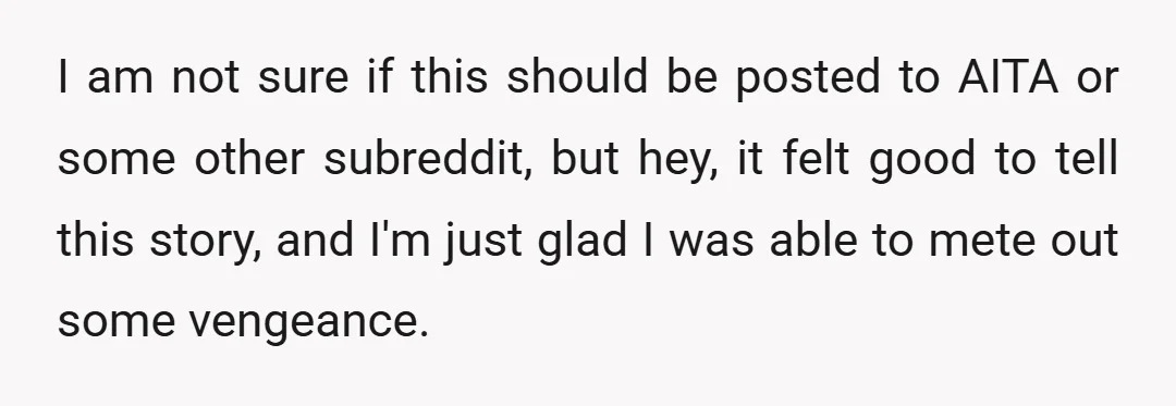 I am not sure if this should be posted to AITA or some other subreddit, but hey, it felt good to tell this story, and I'm just glad I was...