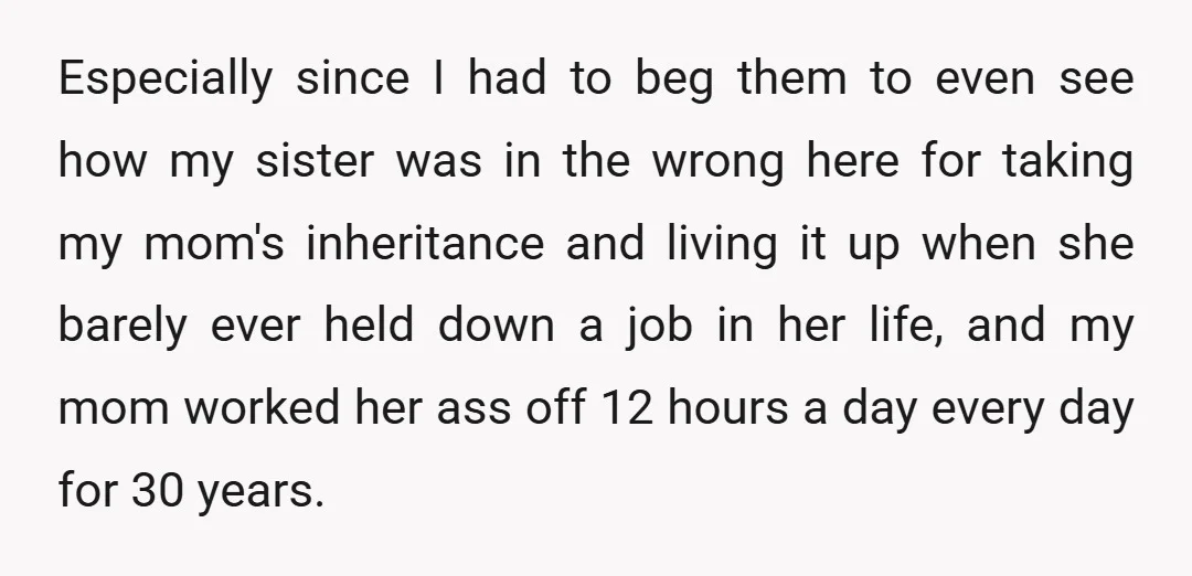 Especially since I had to beg them to even see how my sister was in the wrong here for taking my mom's inheritance and living it up when she barely...