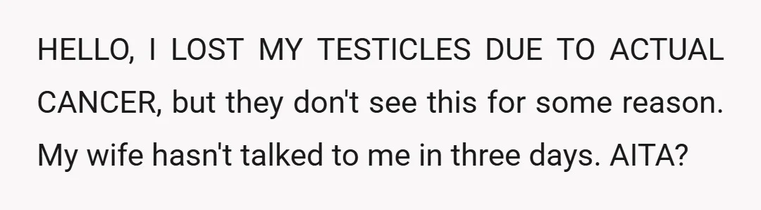 HELLO, I LOST MY TESTICLES DUE TO ACTUAL CANCER, but they don't see this for some reason. My wife hasn't talked to me in three days. AITA?