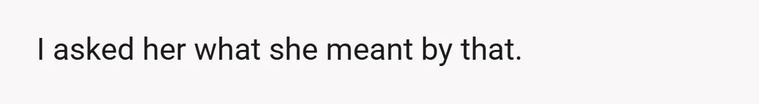 I asked her what she meant by that.
