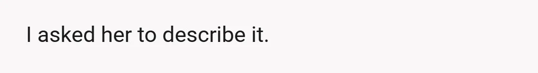 I asked her to describe it.