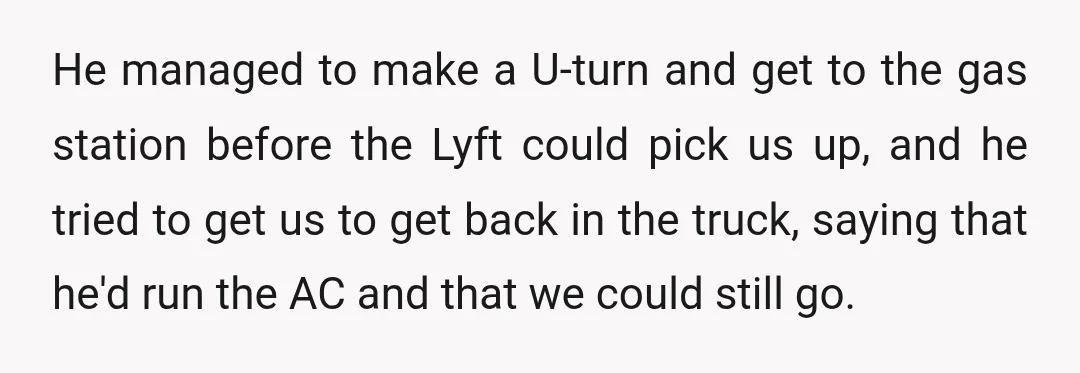 He managed to make a U-turn and get to the gas station before the Lyft could pick us up, and he tried to get us to get back in the...