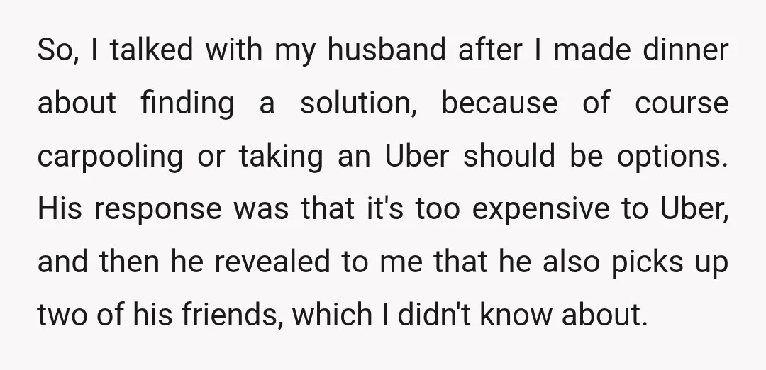 So, I talked with my husband after I made dinner about finding a solution, because of course carpooling or taking an Uber should be options. His response was that it's...