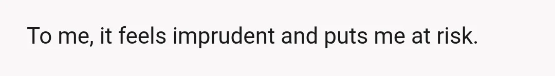 To me, it feels imprudent and puts me at risk.