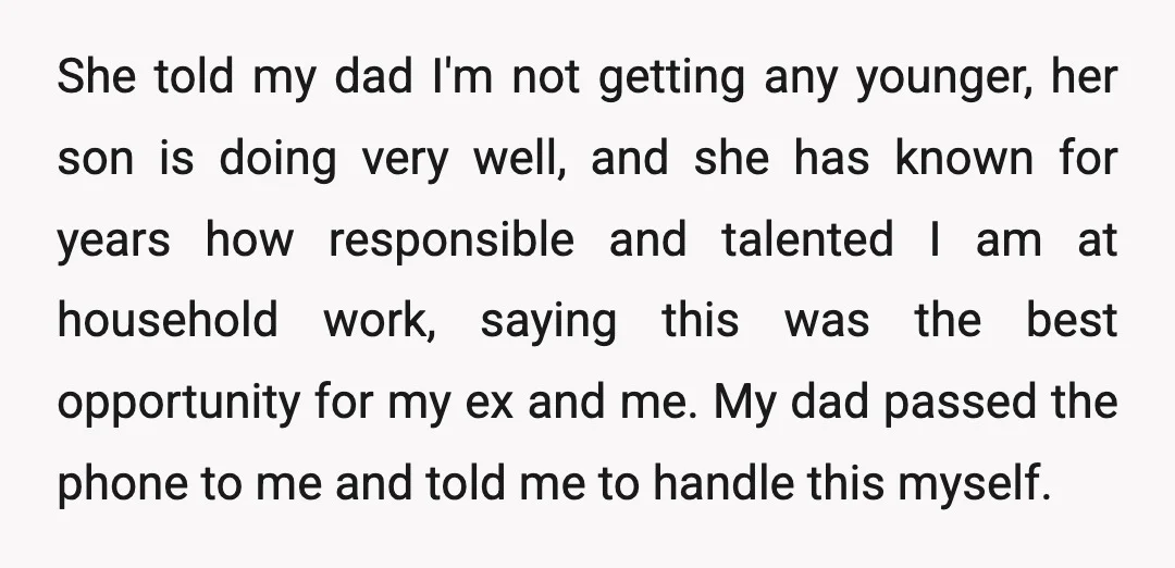 She told my dad I'm not getting any younger, her son is doing very well, and she has known for years how responsible and talented I am at household work,...