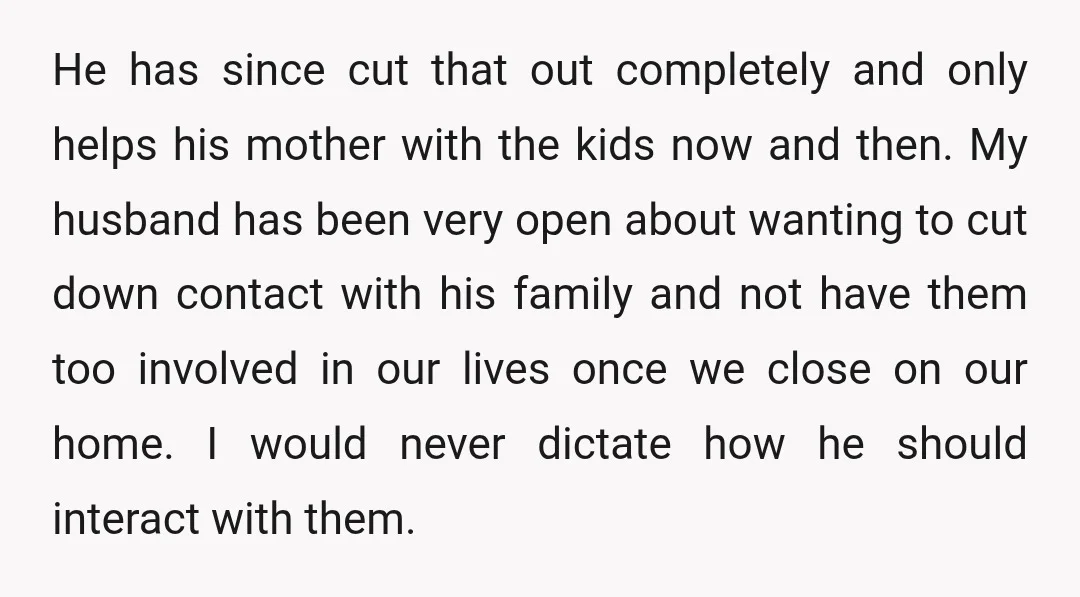 He has since cut that out completely and only helps his mother with the kids now and then. My husband has been very open about wanting to cut down contact...