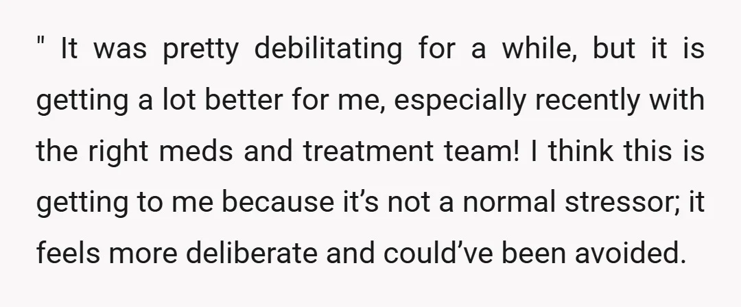 " It was pretty debilitating for a while, but it is getting a lot better for me, especially recently with the right meds and treatment team! I think this is...