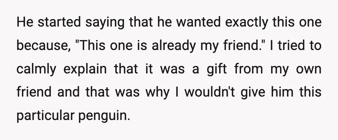 He started saying that he wanted exactly this one because, "This one is already my friend." I tried to calmly explain that it was a gift from my own friend...