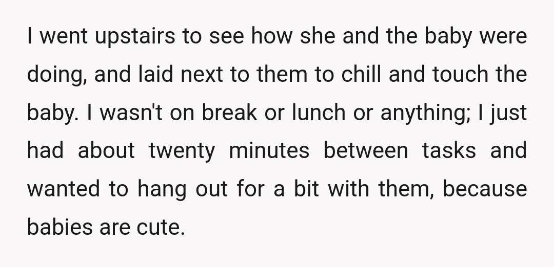 I went upstairs to see how she and the baby were doing, and laid next to them to chill and touch the baby. I wasn't on break or lunch or...