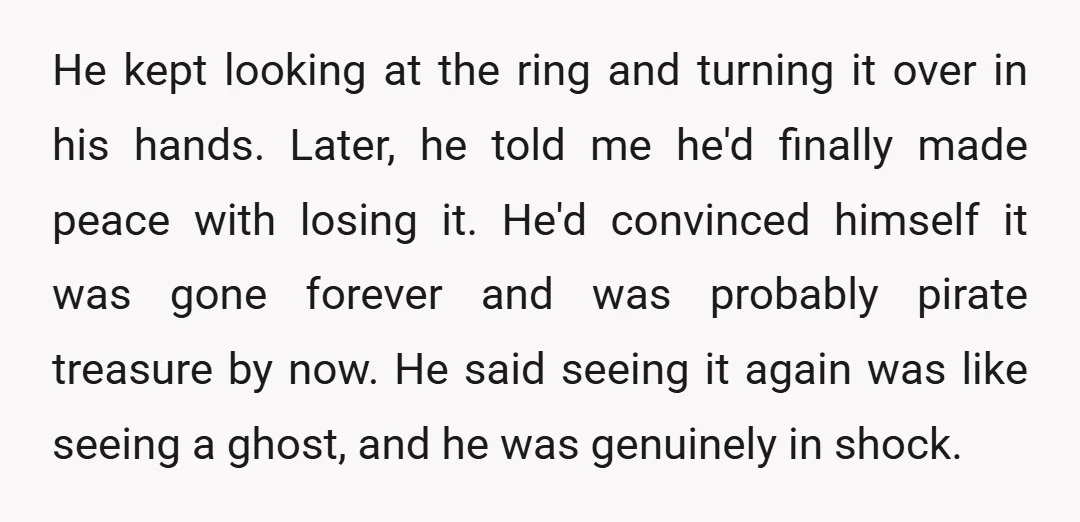 He kept looking at the ring and turning it over in his hands. Later, he told me he'd finally made peace with losing it. He'd convinced himself it was gone...