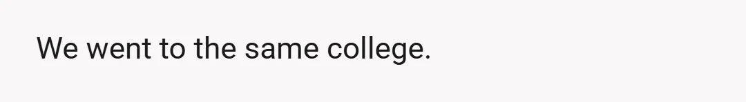 We went to the same college.