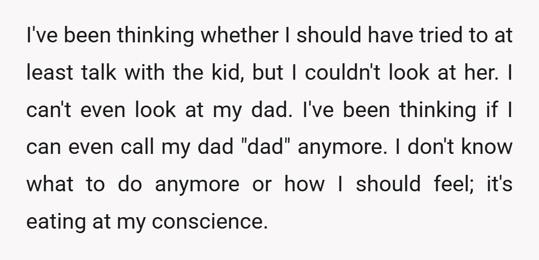 I've been thinking whether I should have tried to at least talk with the kid, but I couldn't look at her. I can't even look at my dad. I've been...