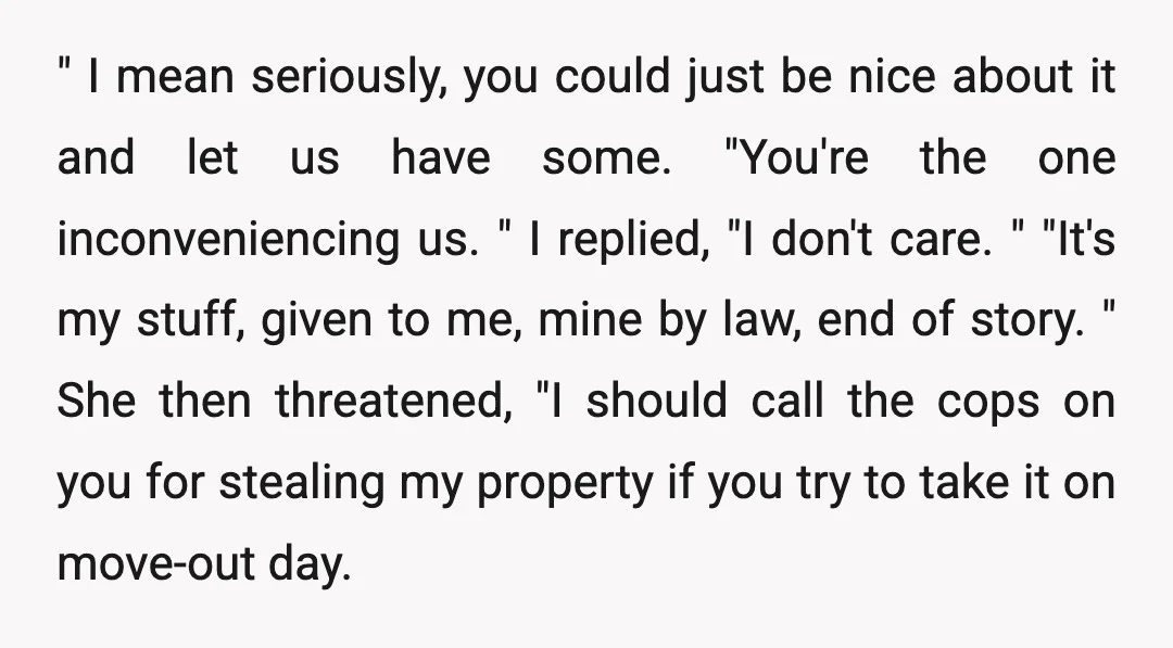 " I mean seriously, you could just be nice about it and let us have some. "You're the one inconveniencing us. " I replied, "I don't care. " "It's my...
