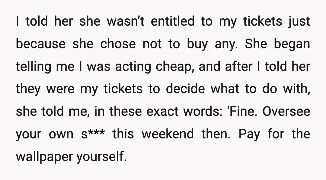 I told her she wasn’t entitled to my tickets just because she chose not to buy any. She began telling me I was acting cheap, and after I told her...