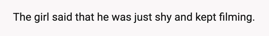 The girl said that he was just shy and kept filming.