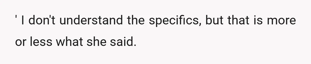 ' I don't understand the specifics, but that is more or less what she said.