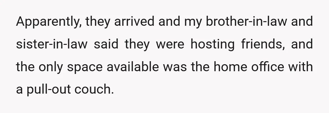 Apparently, they arrived and my brother-in-law and sister-in-law said they were hosting friends, and the only space available was the home office with a pull-out couch.