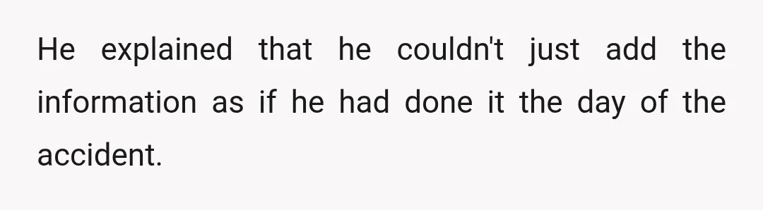 He explained that he couldn't just add the information as if he had done it the day of the accident.