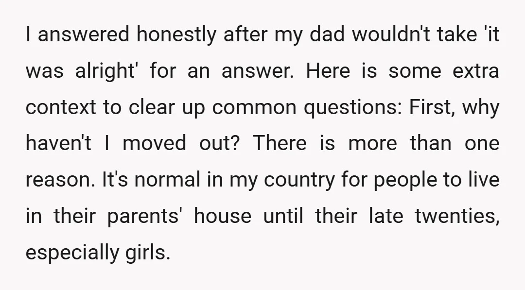 I answered honestly after my dad wouldn't take 'it was alright' for an answer. Here is some extra context to clear up common questions: First, why haven't I moved out?...
