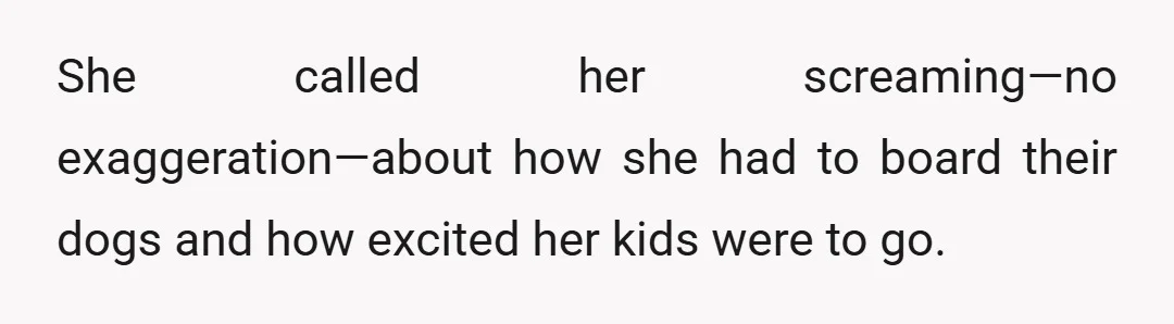 She called her screaming—no exaggeration—about how she had to board their dogs and how excited her kids were to go.