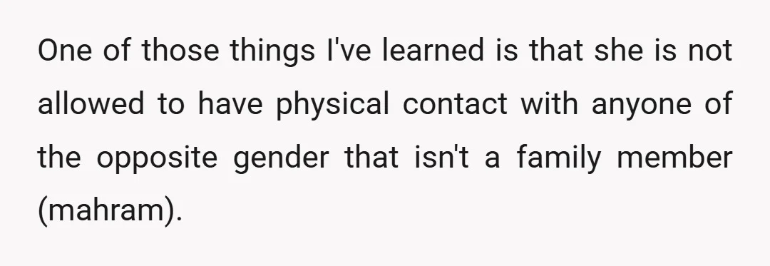 One of those things I've learned is that she is not allowed to have physical contact with anyone of the opposite gender that isn't a family member (mahram).