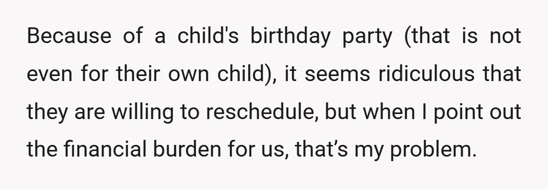 Because of a child's birthday party (that is not even for their own child), it seems ridiculous that they are willing to reschedule, but when I point out the financial...