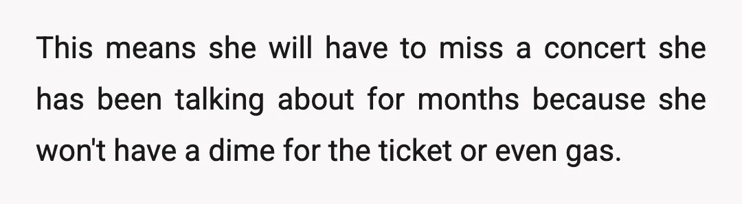 This means she will have to miss a concert she has been talking about for months because she won't have a dime for the ticket or even gas.