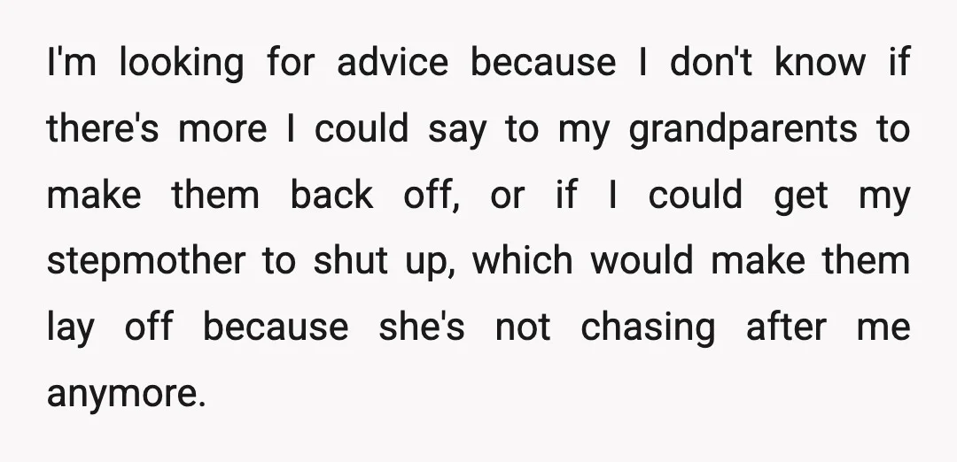 I'm looking for advice because I don't know if there's more I could say to my grandparents to make them back off, or if I could get my stepmother to...