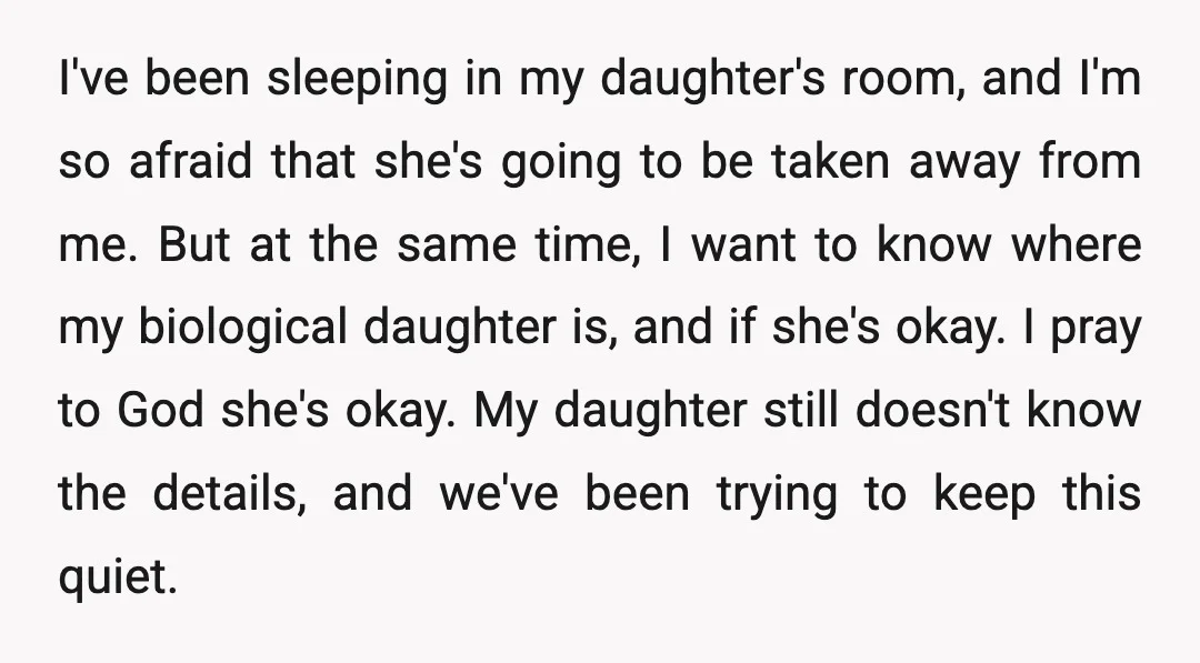 I've been sleeping in my daughter's room, and I'm so afraid that she's going to be taken away from me. But at the same time, I want to know where...