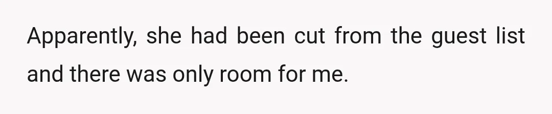 Apparently, she had been cut from the guest list and there was only room for me.