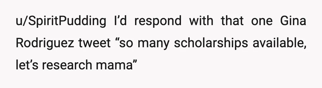 u/SpiritPudding
I’d respond with that one Gina Rodriguez tweet “so many scholarships available, let’s research mama”  
