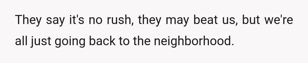 They say it's no rush, they may beat us, but we're all just going back to the neighborhood.