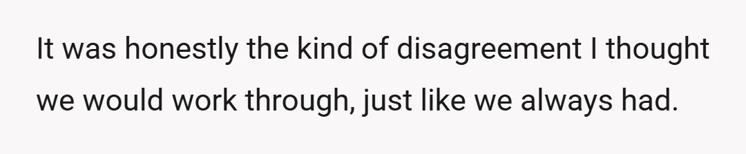 It was honestly the kind of disagreement I thought we would work through, just like we always had.
