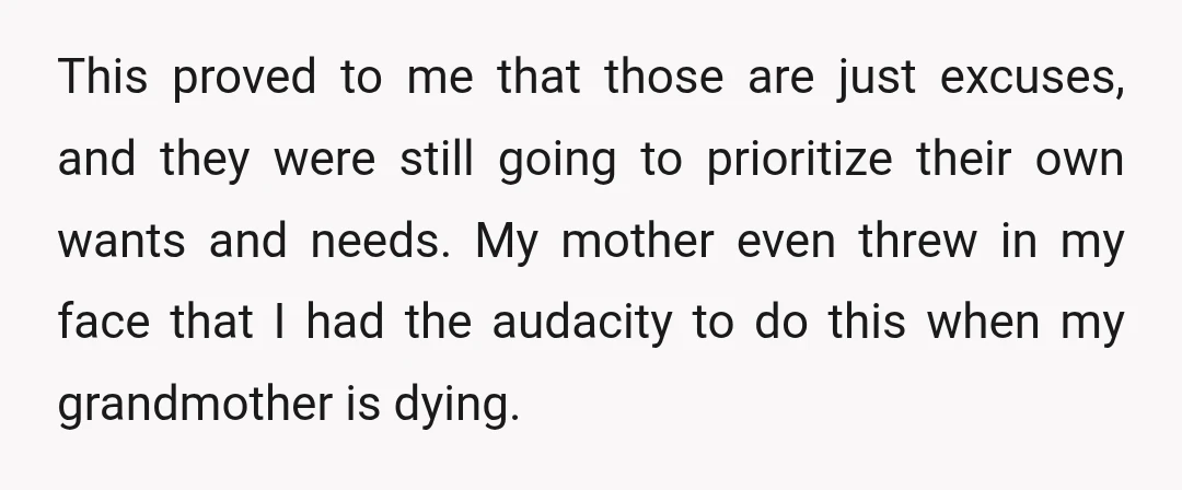 This proved to me that those are just excuses, and they were still going to prioritize their own wants and needs. My mother even threw in my face that I...