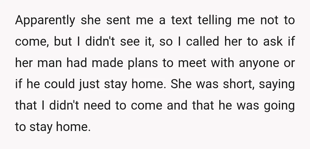 Apparently she sent me a text telling me not to come, but I didn't see it, so I called her to ask if her man had made plans to meet...