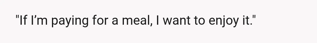 "If I’m paying for a meal, I want to enjoy it."