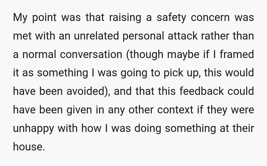 My point was that raising a safety concern was met with an unrelated personal attack rather than a normal conversation (though maybe if I framed it as something I was...