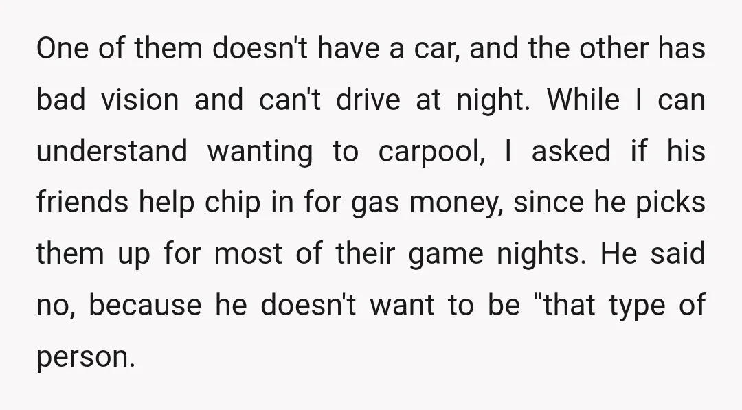 One of them doesn't have a car, and the other has bad vision and can't drive at night. While I can understand wanting to carpool, I asked if his friends...