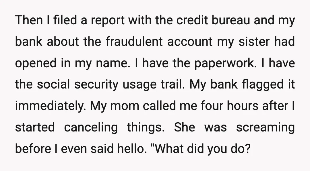 Then I filed a report with the credit bureau and my bank about the fraudulent account my sister had opened in my name. I have the paperwork. I have the...