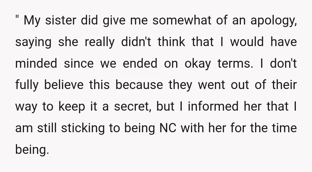 " My sister did give me somewhat of an apology, saying she really didn't think that I would have minded since we ended on okay terms. I don't fully believe...