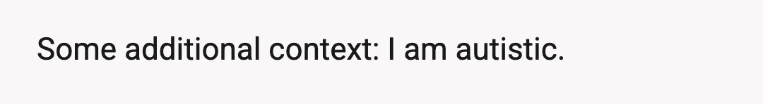 Some additional context: I am autistic.