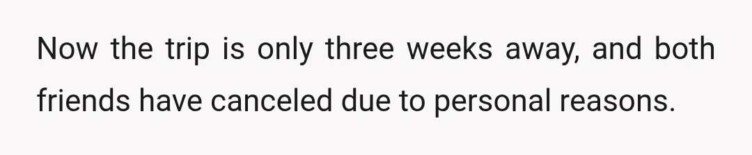 Now the trip is only three weeks away, and both friends have canceled due to personal reasons.